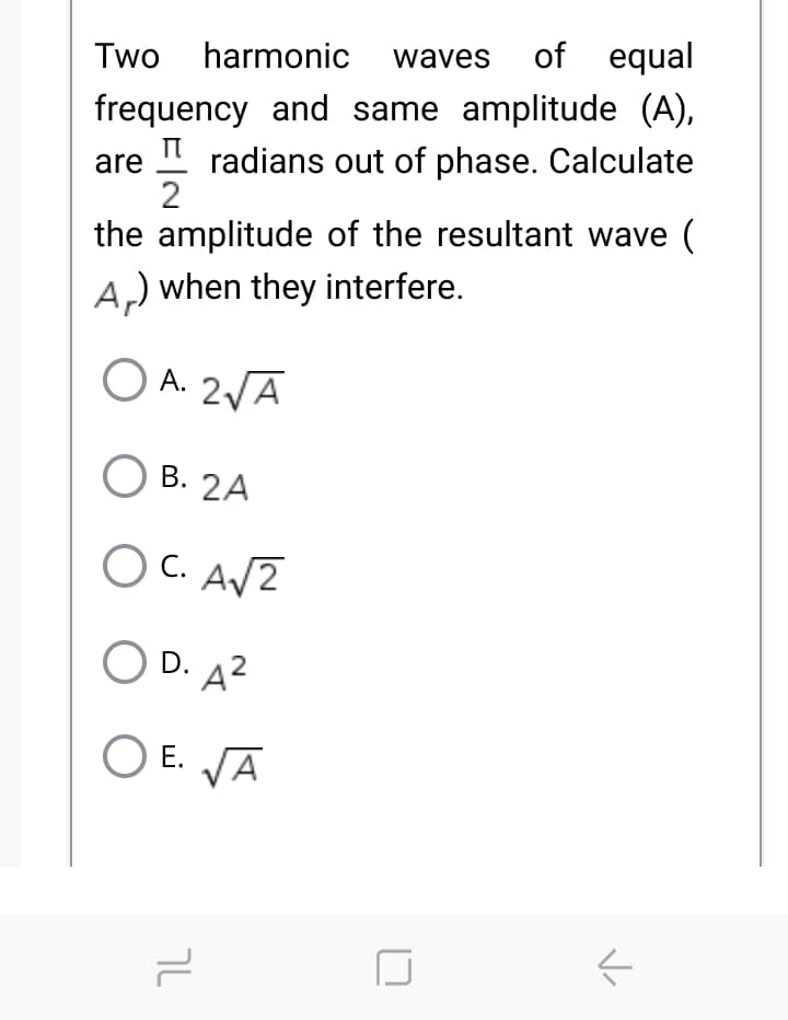 Two harmonic waves of equal
frequency and same amplitude (A),
I" radians out of phase. Calculate
2
are
the amplitude of the resultant wave (
A,) when they interfere.
O A. 2VĀ
О В. 2А
C. AV2
O D. A?
O E. VĀ
