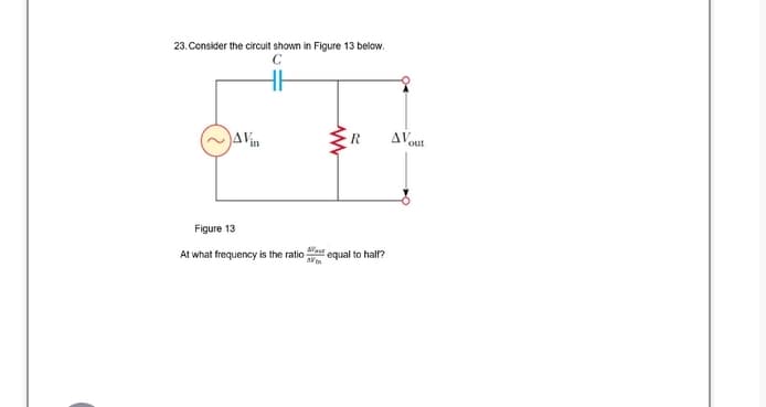 23. Consider the circuit shown in Figure 13 below.
AVout
AVin
R
Figure 13
qual to half?
At what frequency is the ratio
