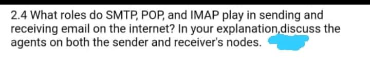 2.4 What roles do SMTP, POP, and IMAP play in sending and
receiving email on the internet? In your explanation,discuss the
agents on both the sender and receiver's nodes.
