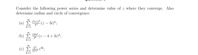 Consider the following power series and determine value of z where they converge. Also
determine radius and circle of convergence.
(a)
(5+)* (2 – 31)*;
(b) E (2 - 4 + 3i)*;
(2k)!
k=1
2k.
