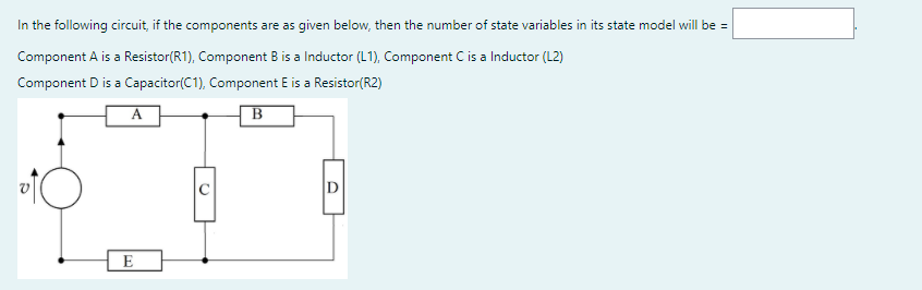 In the following circuit, if the components are as given below, then the number of state variables in its state model will be =
Component A is a Resistor(R1), Component B is a Inductor (L1), Component C is a lInductor (L2)
Component D is a Capacitor(C1), Component E is a Resistor(R2)
A.
D
E
