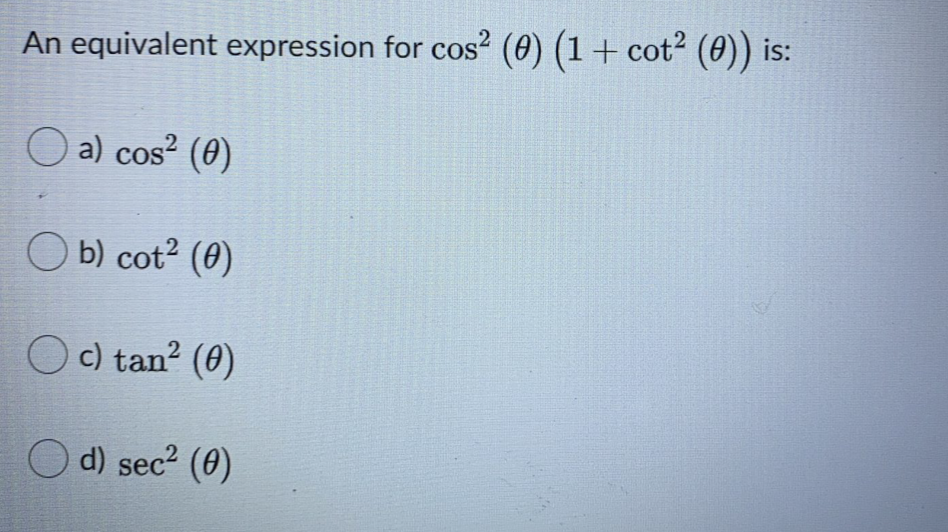 ,2
An equivalent expression for cos² (0) (1+ cot² (0)) is:
O a) cos? (0)
O b) cot2 (0)
O c) tan? (0)
O d) sec2 (0)
