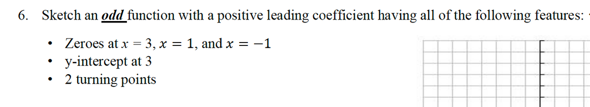 6. Sketch an odd function with a positive leading coefficient having all of the following features:
Zeroes at x
3, x = 1, and x = -1
y-intercept at 3
2 turning points
