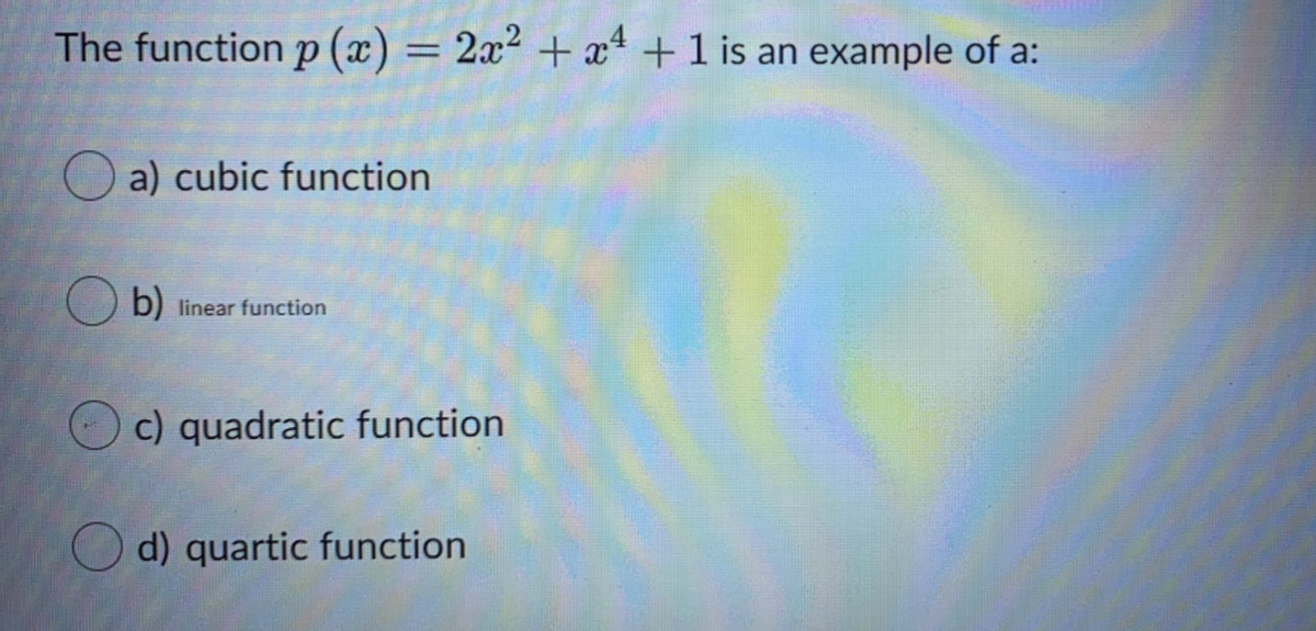 The function p (x) = 2x² + x4 +1 is an example of a:
%3D
a) cubic function
b) linear function
c) quadratic function
d) quartic function

