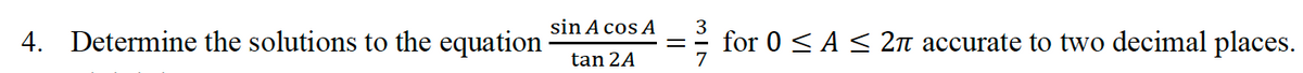 sin A cos A
3
4. Determine the solutions to the equation
for 0 < A < 2n accurate to two decimal places.
tan 2A
7
