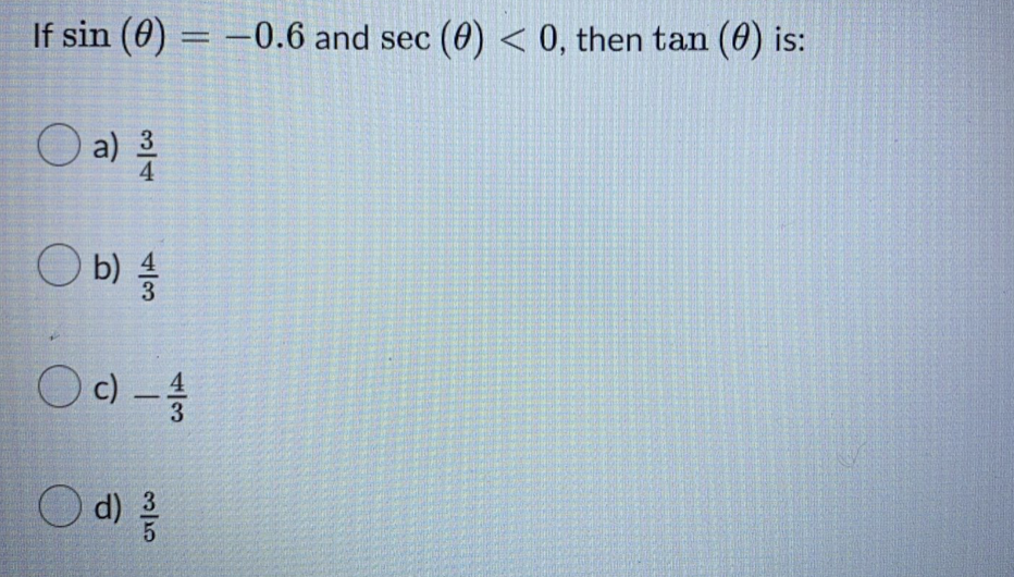 If sin (0) = –0.6 and sec (0) < 0, then tan (0) is:
%3D
O a) 을
O b) {
Oc) -
O d)
3
4/3
