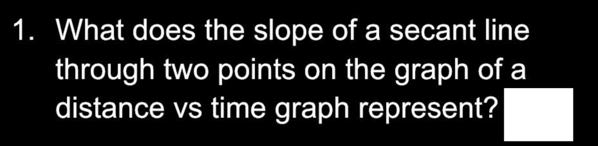 1. What does the slope of a secant line
through two points on the graph of a
distance vs time graph represent?