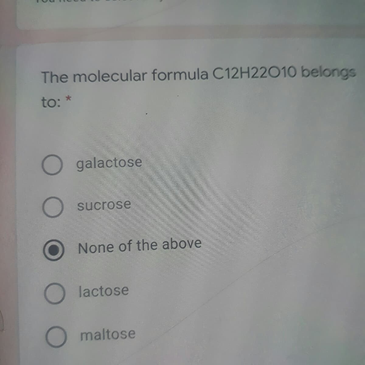 The molecular formula C12H22010 belongs
to:
O galactose
sucrose
None of the above
lactose
maltose
