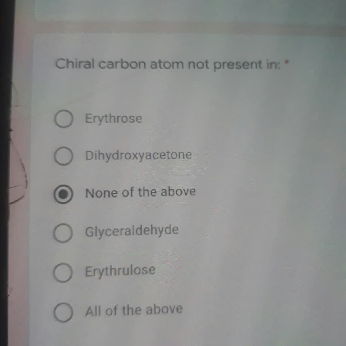 Chiral carbon atom not present in: *
O Erythrose
Dihydroxyacetone
None of the above
O Glyceraldehyde
O Erythrulose
O All of the above
