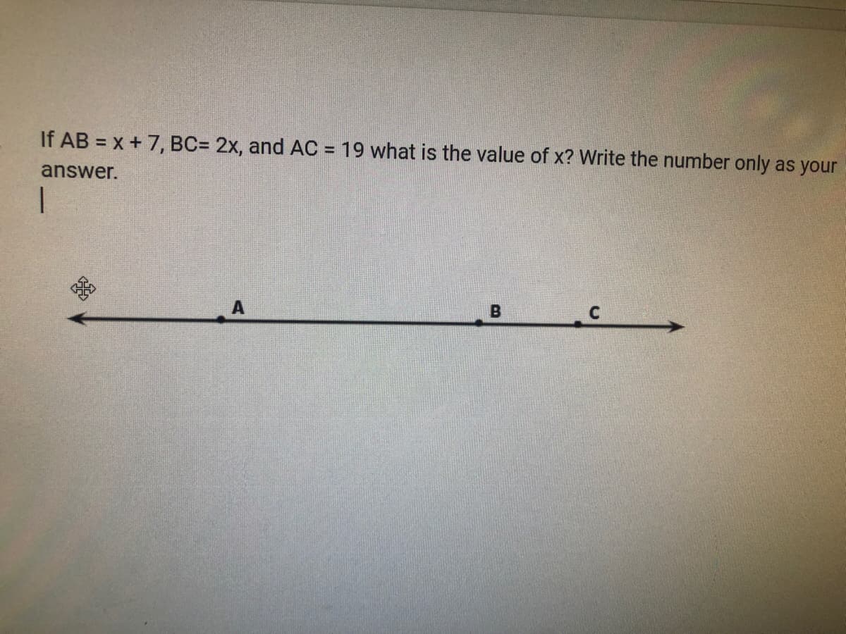 If AB = x + 7, BC= 2x, and AC = 19 what is the value of x? Write the number only as you
%3D
answer.
A
C
