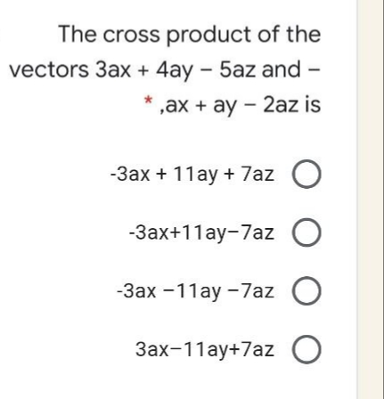 The cross product of the
vectors 3ax + 4ay – 5az and -
,ax + ay – 2az is
-3ax + 11ay + 7az O
-3ax+11ay-7az O
-Зах - 11ау -7аz O
Зах-11ау+7az О
