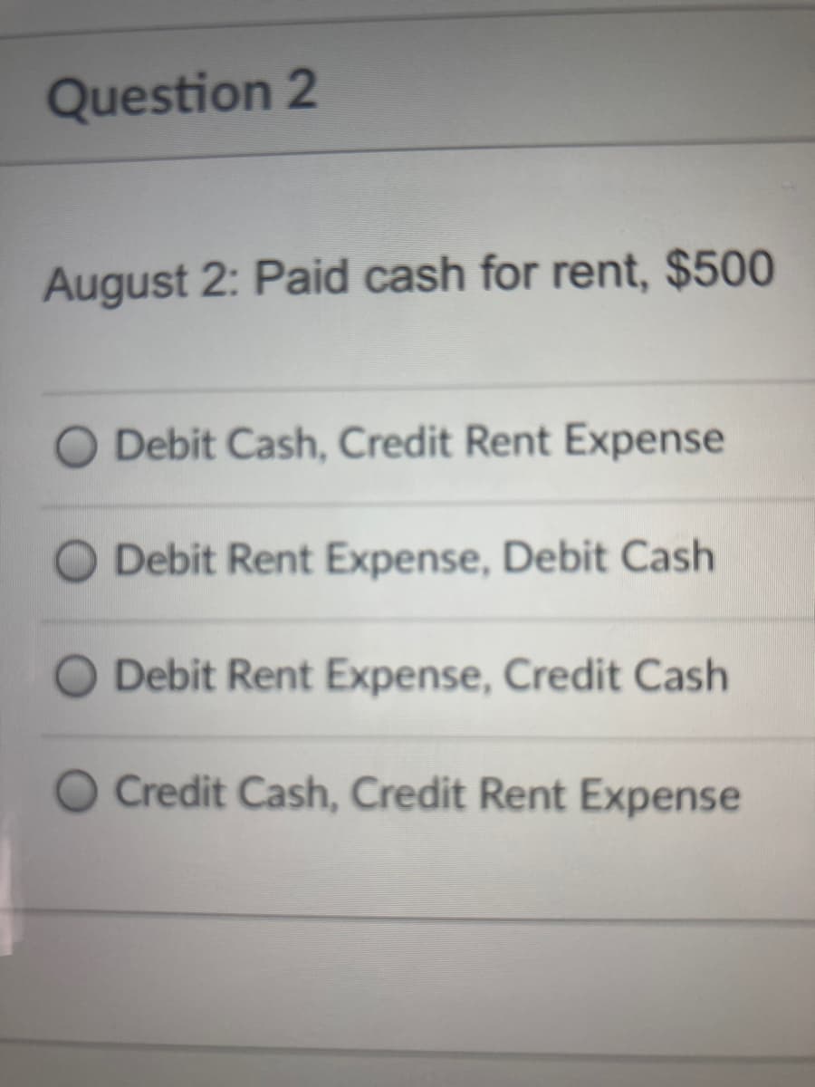 Question 2
August 2: Paid cash for rent, $500
Debit Cash, Credit Rent Expense
Debit Rent Expense, Debit Cash
Debit Rent Expense, Credit Cash
O Credit Cash, Credit Rent Expense
