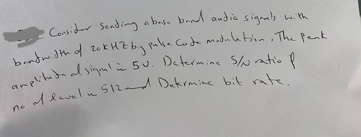 Consider Sending abase bnnd audio signals with
bandwidth f 2ok HZ by pulse Code modulation ,The Penk
1level in SI2a
Dekrmine bit ate.
no
