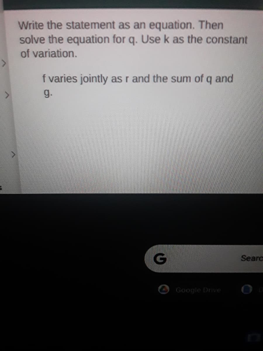 Write the statement as an equation. Then
solve the equation for q. Use k as the constant
of variation.
f varies jointly as r and the sum of q and
g.
Searc
Google Drive
