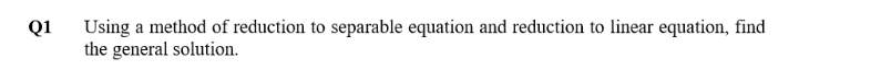 Using a method of reduction to separable equation and reduction to linear equation, find
the general solution.
Q1
