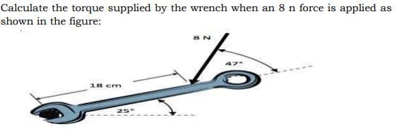 Calculate the torque supplied by the wrench when an 8 n force is applied as
shown in the figure:
18 cm
25
