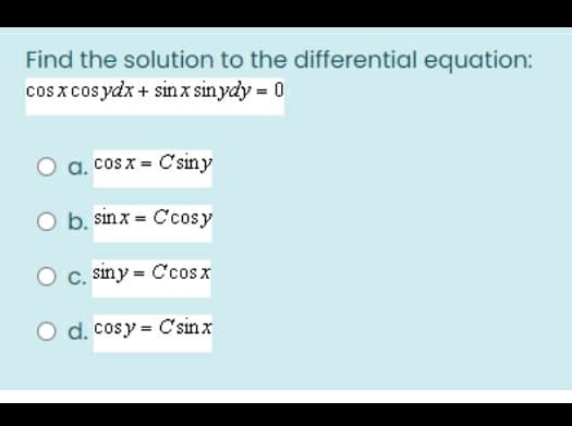 Find the solution to the differential equation:
cos xcos ydx + sinx sin ydy = 0
a. cos x = C'siny
O b. sinx = C'cosy
c. siny = C'cosx
O d. cosy = C'sinx
