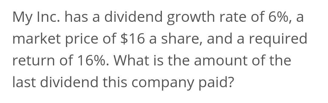My Inc. has a dividend growth rate of 6%, a
market price of $16 a share, and a required
return of 16%. What is the amount of the
last dividend this company paid?
