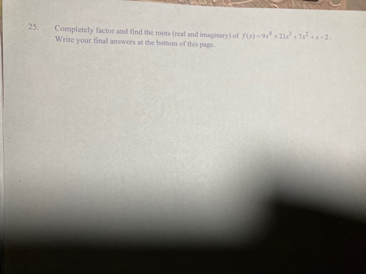 25.
Completely factor and find the roots (real and imaginary) of f(x)=9x +21x° +7x² +x =2.
Write your final answers at the bottom of this page.
