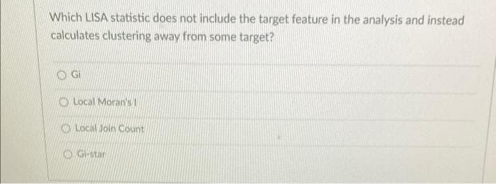 Which LISA statistic does not include the target feature in the analysis and instead
calculates clustering away from some target?
O Local Moran's I
OLocal Join Count
O G-star
