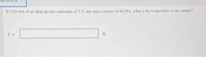 24
If 3.63 mol of an ideal gas has a pressure of 3.51 atm and a volume of 44.59 L, what is the temperature of the sample?
T =
K.
