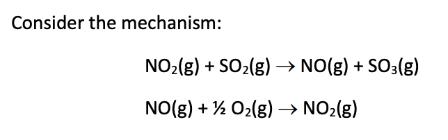 Consider the mechanism:
NO2(8) + SO2(g) → NO(g) + SO3(g)
NO(g) + ½ O2(g) –→ NO2(g)
