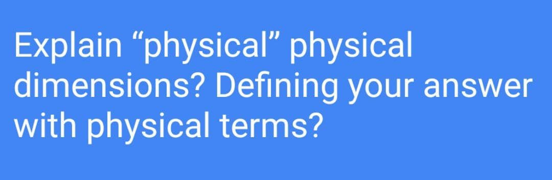 Explain "physical" physical
dimensions? Defining your answer
with physical terms?
