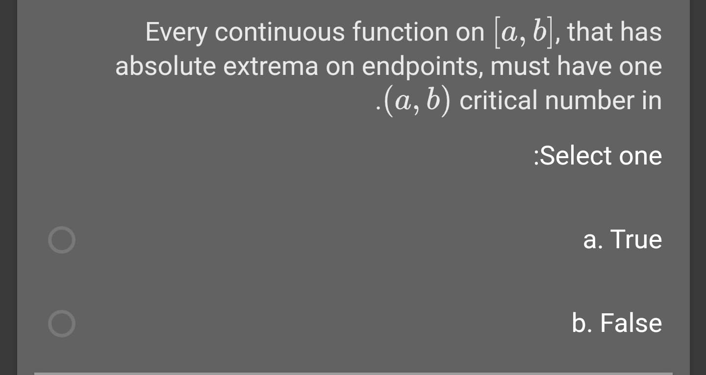 Every continuous function on a, b\, that has
absolute extrema on endpoints, must have one
.(a, b) critical number in
:Select one
a. True
b. False
