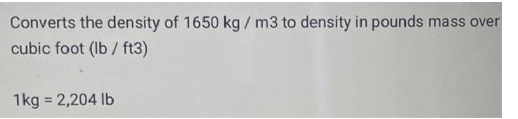 Converts the density of 1650 kg / m3 to density in pounds mass over
cubic foot (Ib/ ft3)
1kg = 2,204 lb
%3D
