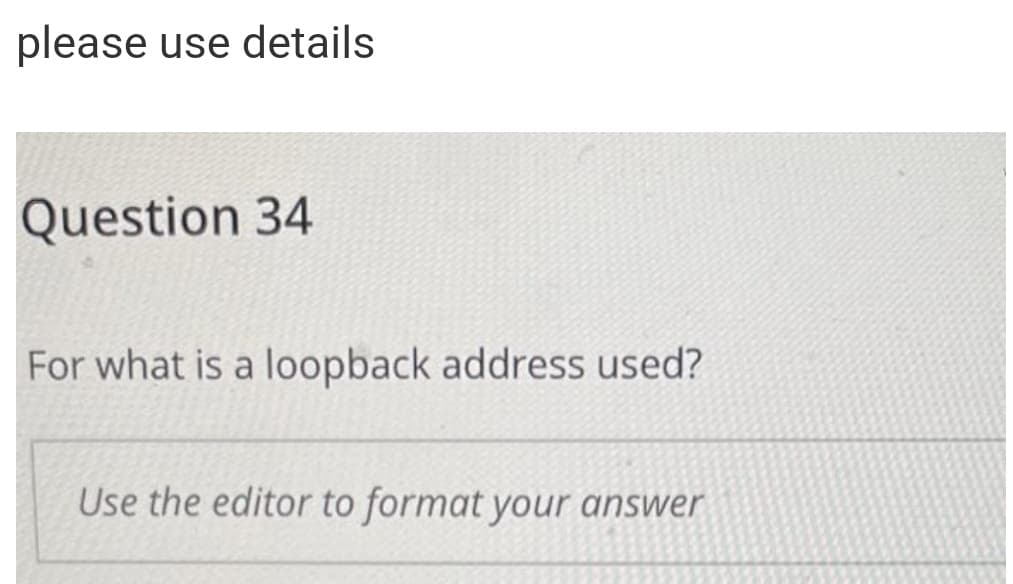 please use details
Question 34
For what is a loopback address used?
Use the editor to format your answer

