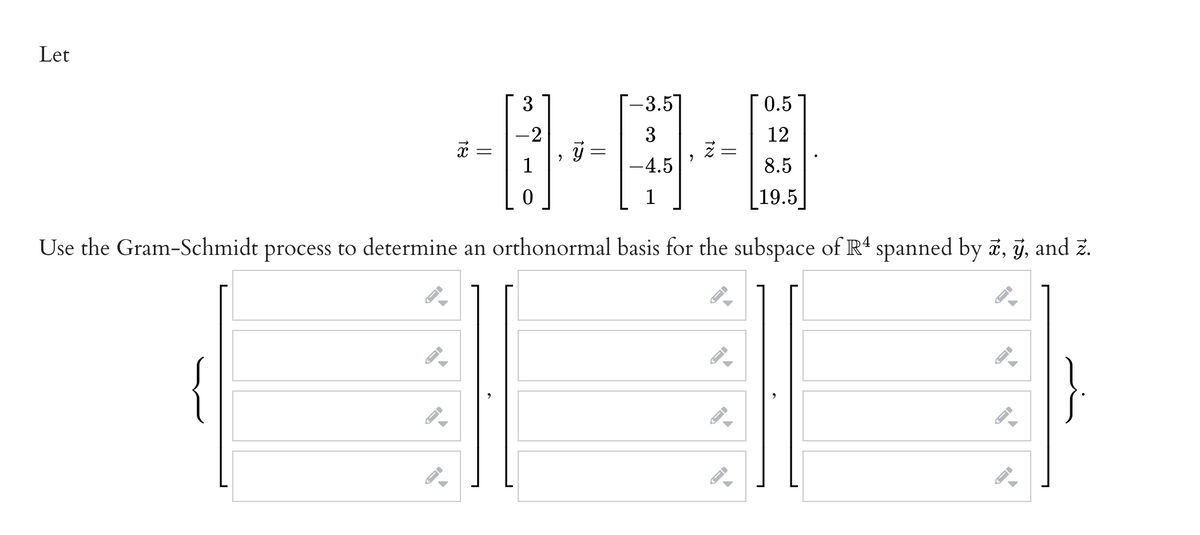 Let
3
-3.5]
0.5
-2
3
12
1
-4.5
8.5
19.5]
Use the Gram-Schmidt process to determine an orthonormal basis for the subspace of R' spanned by ä, j, and ž.
{
}
