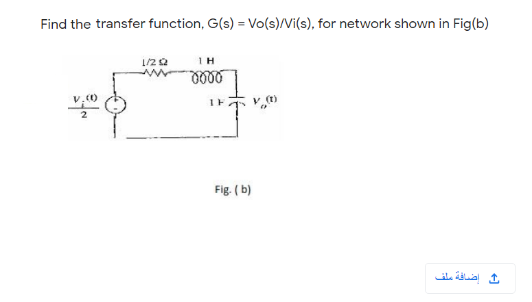 Find the transfer function, G(s) = Vo(s)/Vi(s), for network shown in Fig(b)
1 H
ell
1/2 2
1F
2
Fig. ( b)
إضافة ملف
