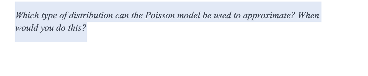 Which type of distribution can the Poisson model be used to approximate? When
would you do this?

