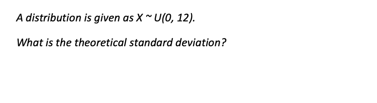 A distribution is given
as X ~ U(0, 12).
What is the theoretical standard deviation?
