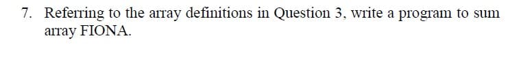 7. Referring to the array definitions in Question 3, write a program to sum
array FIONA.