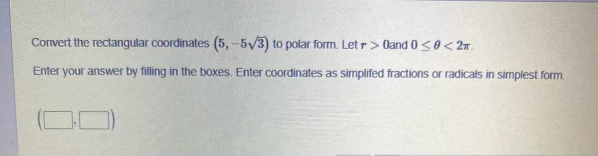 Convert the rectangular coordinates (5, -5√3) to polar form. Letr> 0and 0 ≤0 < 2T.
Enter your answer by filling in the boxes. Enter coordinates as simplifed fractions or radicals in simplest form.