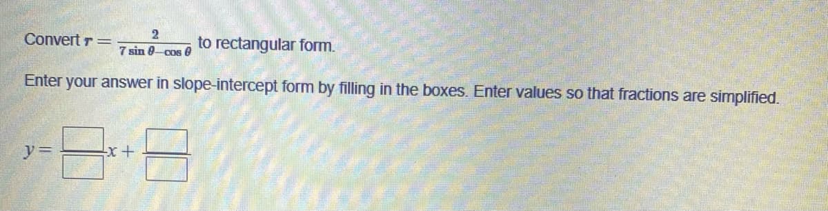 Convert r =
2
7 sin 9-cos
to rectangular form.
Enter your answer in slope-intercept form by filling in the boxes. Enter values so that fractions are simplified.
y=
x+