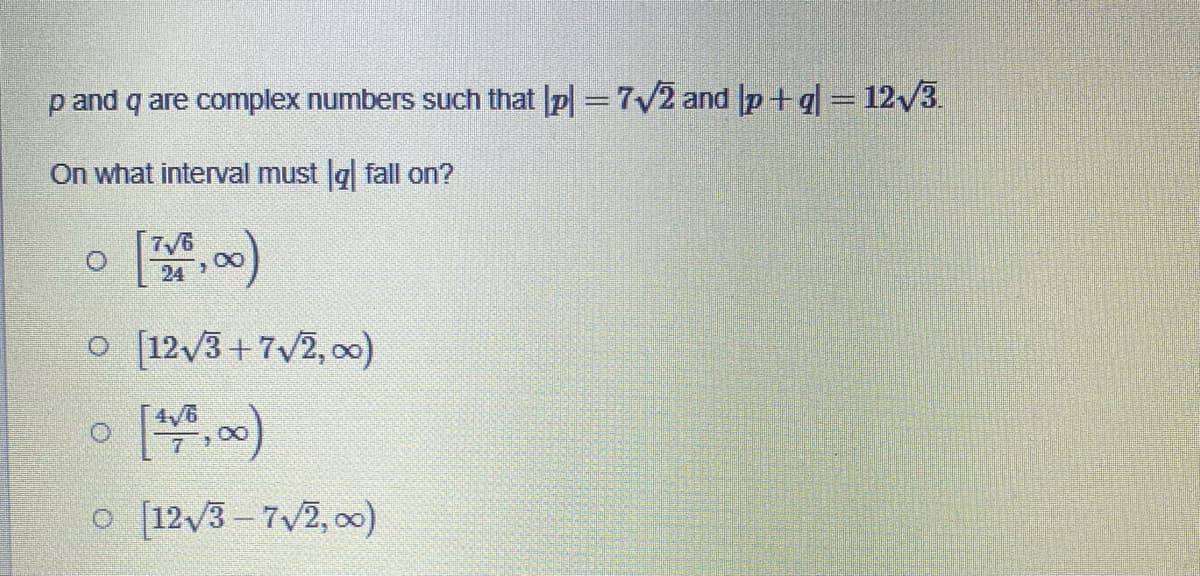 p and q are complex numbers such that pl = 7√2 and |p+q|= 12√/3.
On what interval must g fall on?
3
0 [12√3+7√2,00)
o [12√3-7√2,00)