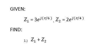 GIVEN:
Z, = 3ej(7/6) z, = 2ej(z/4)
FIND:
1.) Z1 + Z2
