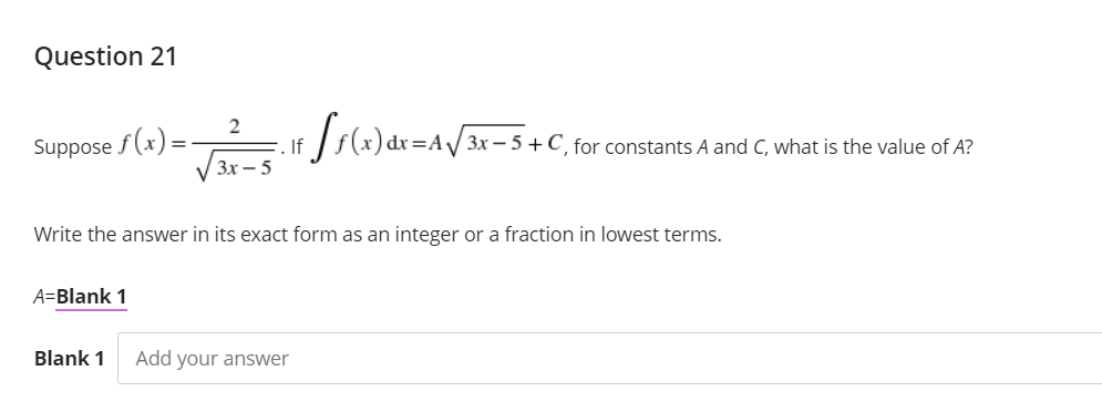 Question 21
Suppose f (x) =
:=AV 3x – 5 +C_for constants A and C, what is the value of A?
If
Зх — 5
Write the answer in its exact form as an integer or a fraction in lowest terms.
A=Blank 1
Blank 1
Add your answer
