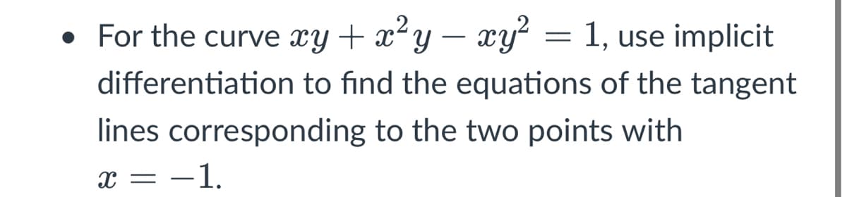 • For the curve xy + x²y – xy² = 1, use implicit
differentiation to find the equations of the tangent
lines corresponding to the two points with
x = -1.
