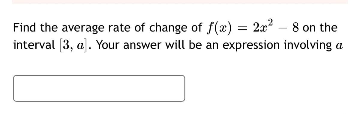 Find the average rate of change of f(x) = 2x² – 8 on the
interval (3, a. Your answer will be an expression involving a
222
