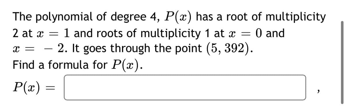 The polynomial of degree 4, P(x) has a root of multiplicity
2 at x
1 and roots of multiplicity 1 at x
0 and
x = – 2. It goes through the point (5, 392).
Find a formula for P(x).
P(x) =
