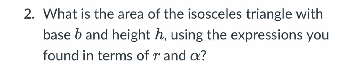 2. What is the area of the isosceles triangle with
base b and height h, using the expressions you
found in terms of r and a?
