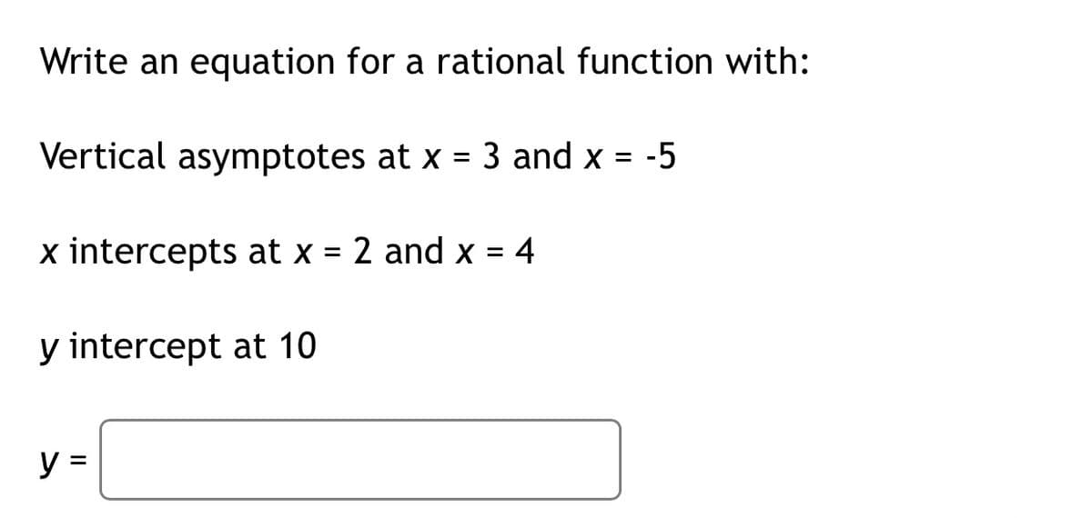 Write an equation for a rational function with:
Vertical asymptotes at x = 3 and x
-5
%3D
x intercepts at x = 2 and x = 4
y intercept at 10
y =
