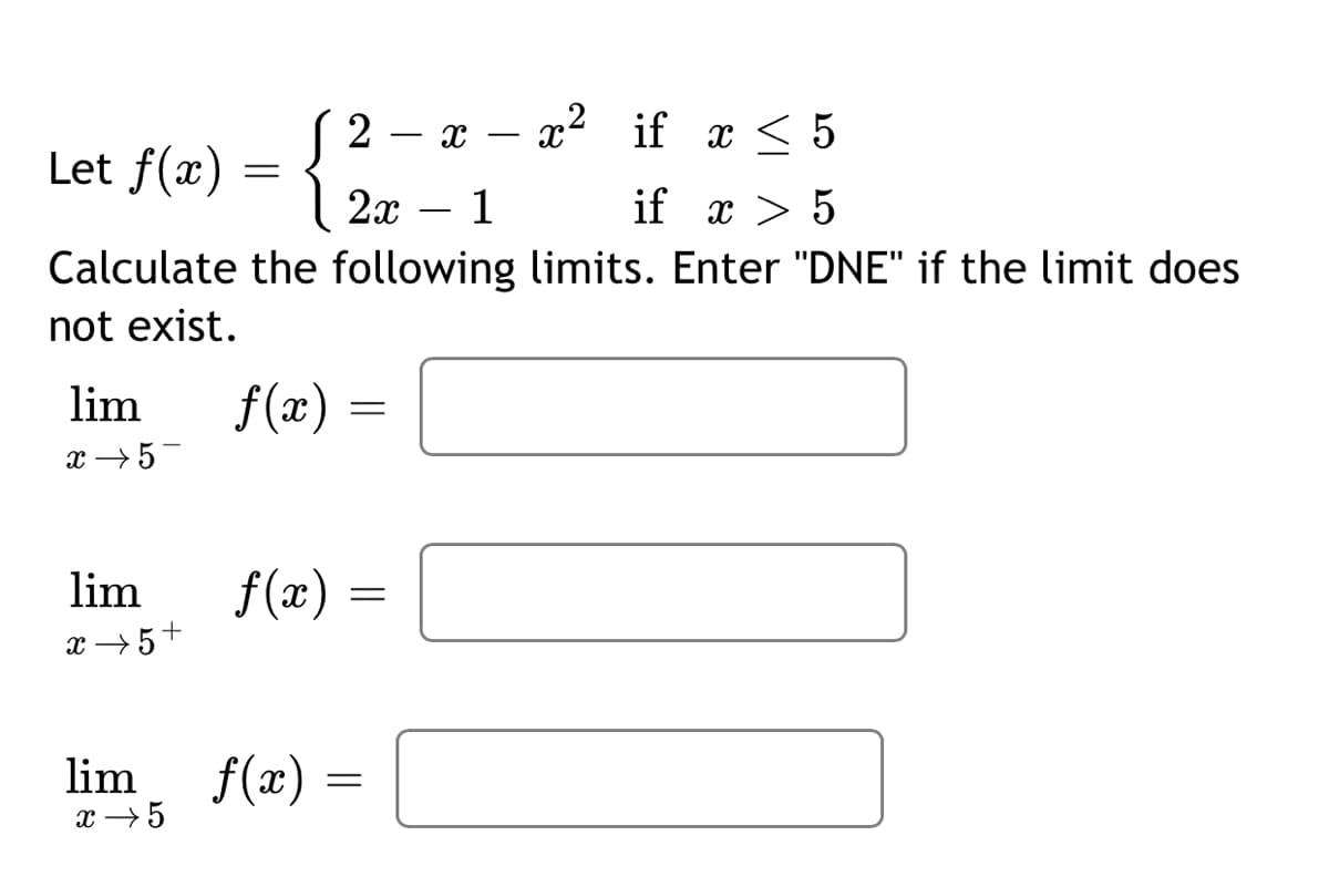 2 – x
x2 if x < 5
Let f(x)
2x
1
if x > 5
Calculate the following limits. Enter "DNE" if the limit does
not exist.
lim
f(æ)
x →5-
lim
f(x) =
x → 5+
lim
x →5
f(x) =
