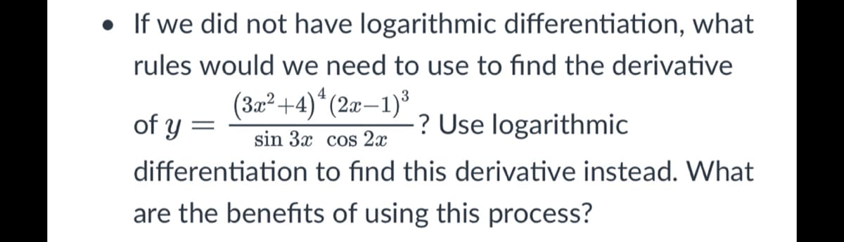 • If we did not have logarithmic differentiation, what
rules would we need to use to find the derivative
(32²+4)*(2x–1)³
of y =
? Use logarithmic
sin 3x cos 2x
differentiation to find this derivative instead. What
are the benefits of using this process?
