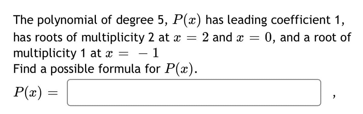 The polynomial of degree 5, P(x) has leading coefficient 1,
has roots of multiplicity 2 at x = 2 and x =
multiplicity 1 at x
Find a possible formula for P(x).
0, and a root of
= - 1
%3D
P(x) =
