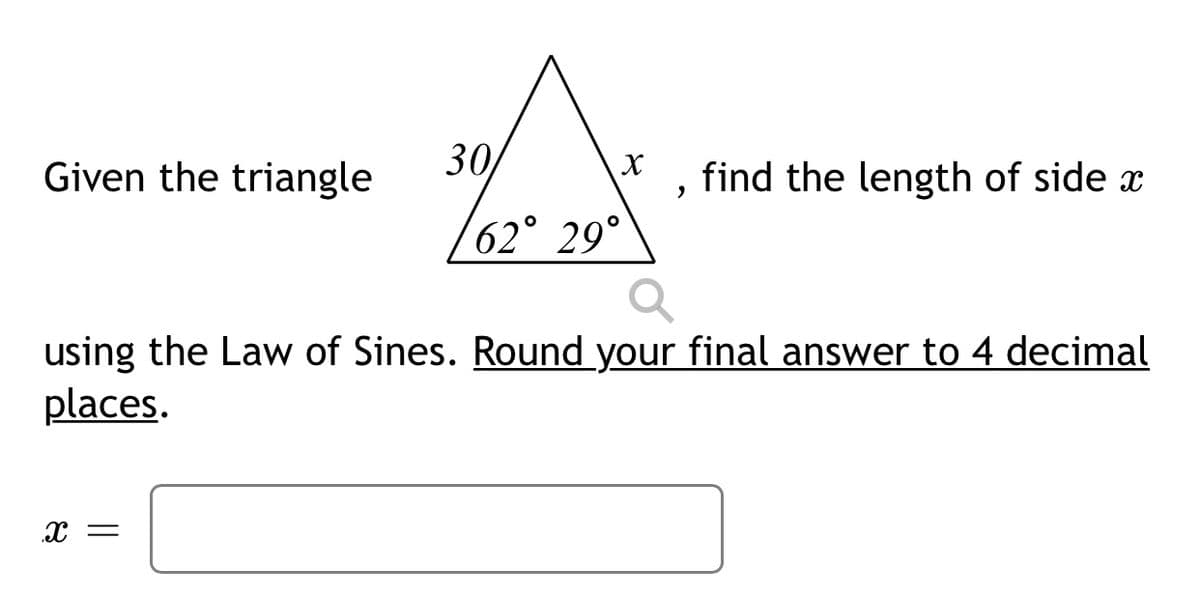 Given the triangle
30
find the length of side x
62° 29°
using the Law of Sines. Round your final answer to 4 decimal
places.
x =
