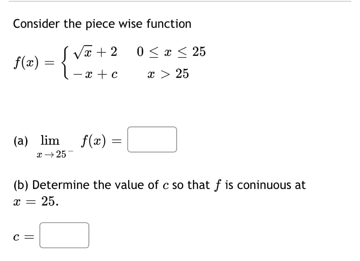 Consider the piece wise function
x + 2
0 < x < 25
f(x) =
- x + c
x > 25
(а) lim
x → 25-
f(x) =
(b) Determine the value of c so that f is coninuous at
25.
C =
